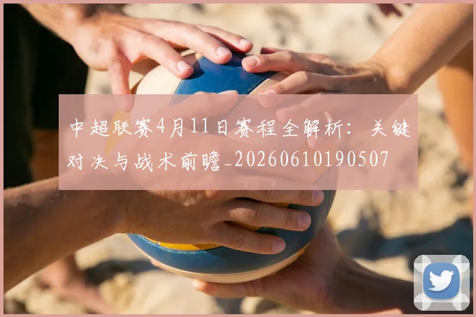 中超联赛4月11日赛程全解析:关键对决与战术前瞻_20260610190507