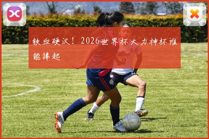 铁血硬汉!2026世界杯大力神杯谁能捧起