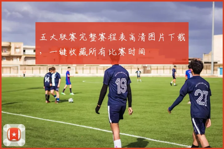 五大联赛完整赛程表高清图片下载，一键收藏所有比赛时间