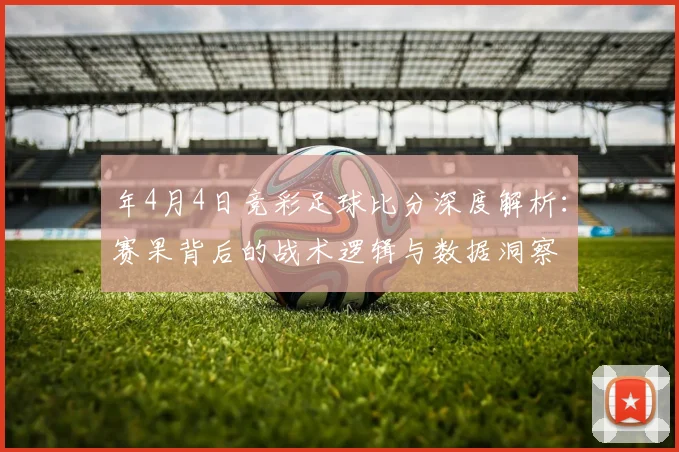 年4月4日竞彩足球比分深度解析:赛果背后的战术逻辑与数据洞察