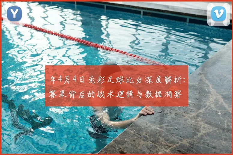 年4月4日竞彩足球比分深度解析:赛果背后的战术逻辑与数据洞察