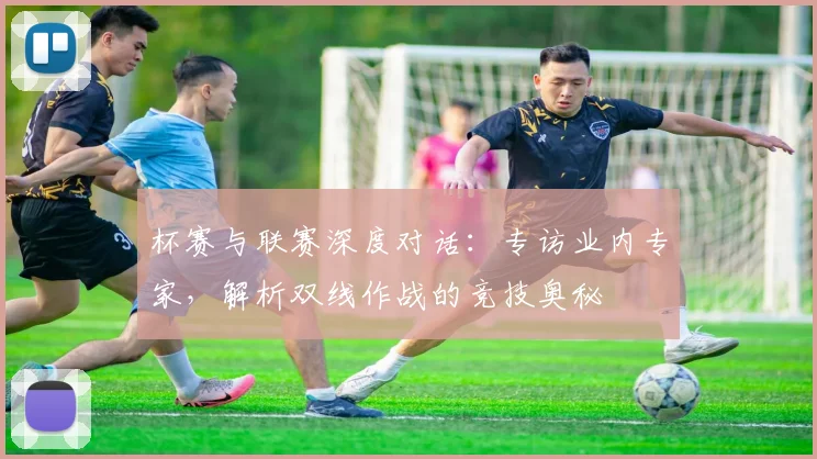 杯赛与联赛深度对话:专访业内专家,解析双线作战的竞技奥秘