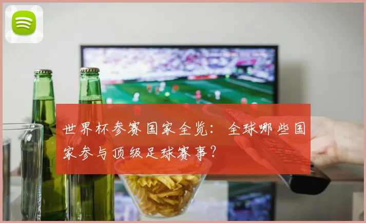 世界杯参赛国家全览:全球哪些国家参与顶级足球赛事?