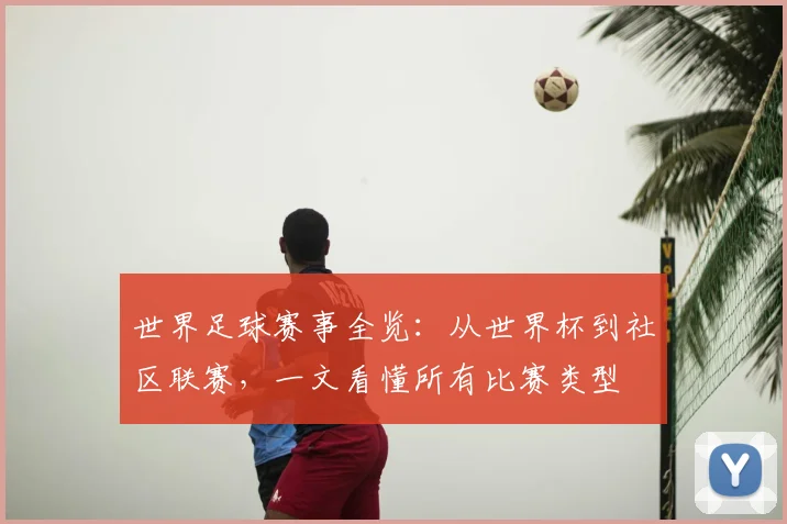 世界足球赛事全览:从世界杯到社区联赛,一文看懂所有比赛类型