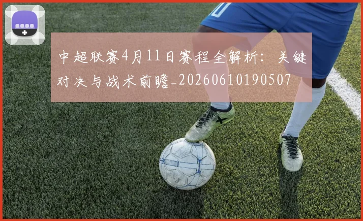 中超联赛4月11日赛程全解析:关键对决与战术前瞻_20260610190507