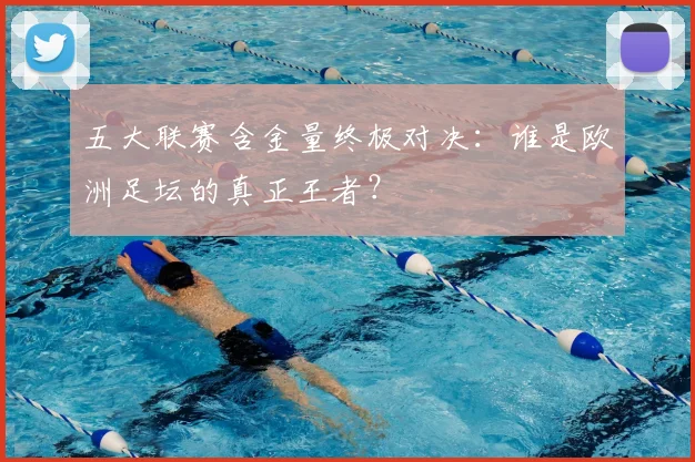 五大联赛含金量终极对决:谁是欧洲足坛的真正王者?