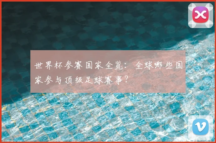 世界杯参赛国家全览:全球哪些国家参与顶级足球赛事?