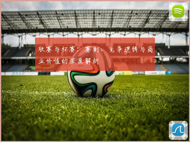 联赛与杯赛：赛制、竞争逻辑与商业价值的深度解析